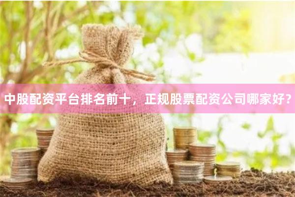 中股配资平台排名前十，正规股票配资公司哪家好？