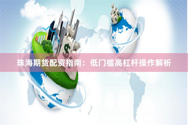 珠海期货配资指南：低门槛高杠杆操作解析