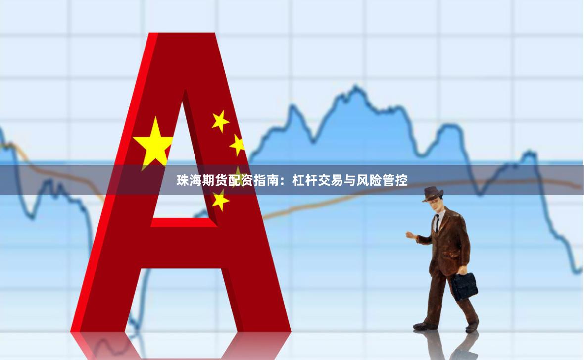珠海期货配资指南：杠杆交易与风险管控
