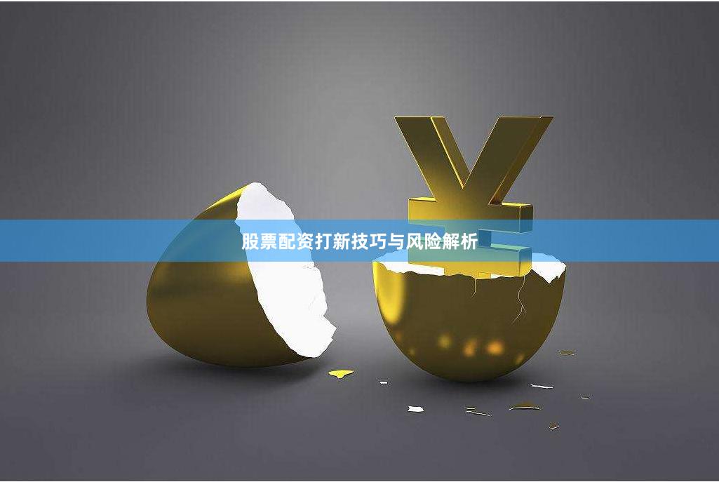 股票配资打新技巧与风险解析