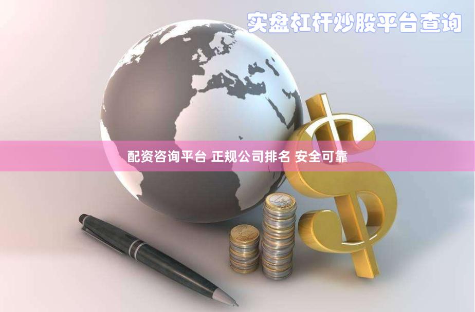 配资咨询平台 正规公司排名 安全可靠