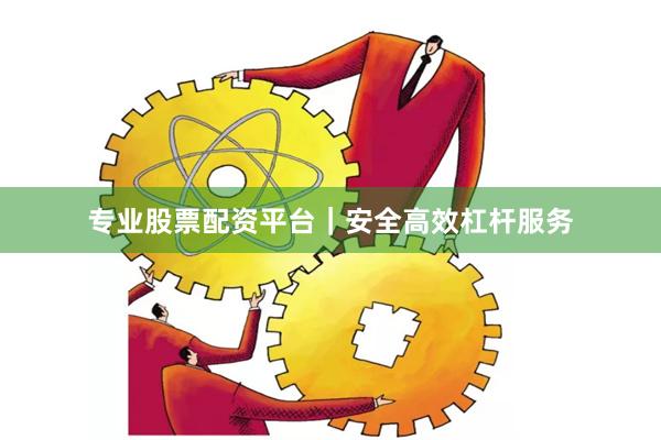 专业股票配资平台|安全高效杠杆服务
