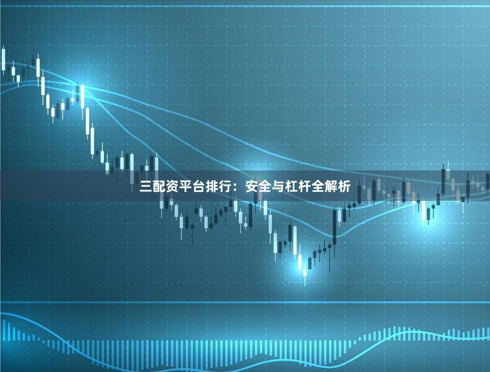 三配资平台排行：安全与杠杆全解析