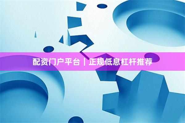配资门户平台｜正规低息杠杆推荐