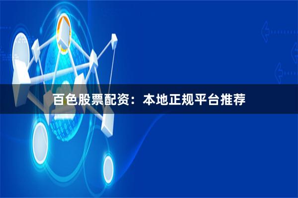 百色股票配资：本地正规平台推荐