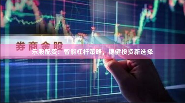 乐股配资:智能杠杆策略,稳健投资新选择