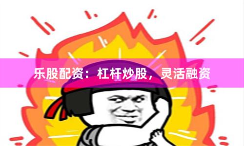 乐股配资：杠杆炒股，灵活融资
