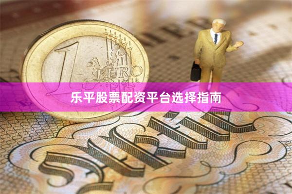 乐平股票配资平台选择指南