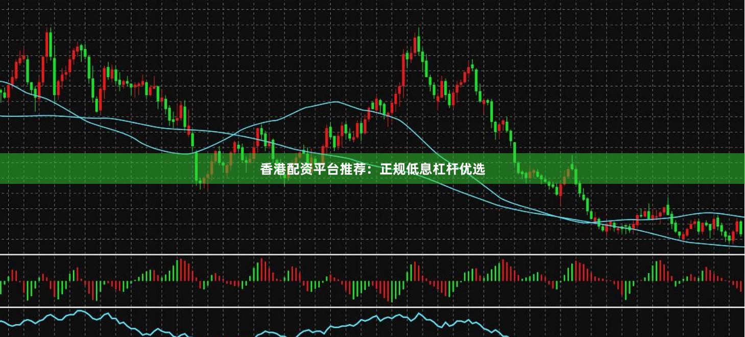 香港配资平台推荐：正规低息杠杆优选