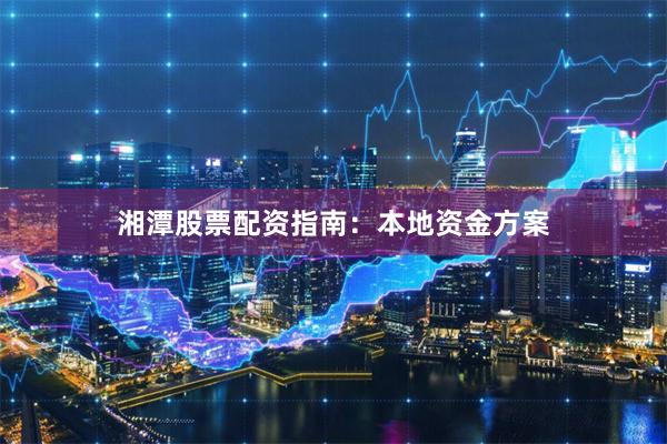 湘潭股票配资指南：本地资金方案