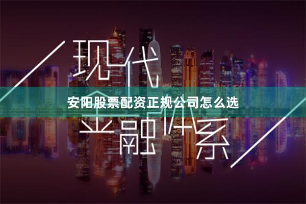 安阳股票配资正规公司怎么选