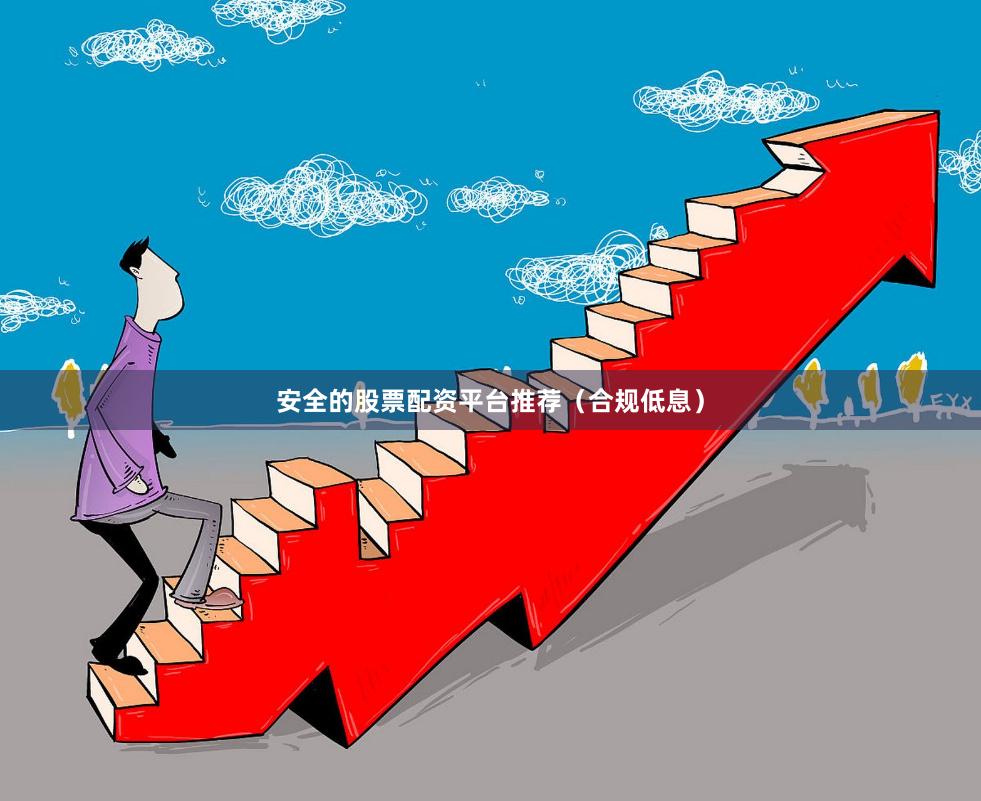 安全的股票配资平台推荐（合规低息）
