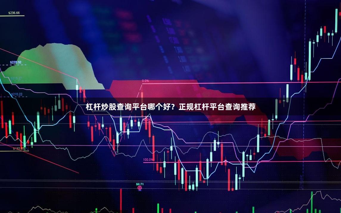 杠杆炒股查询平台哪个好？正规杠杆平台查询推荐