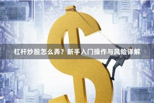 杠杆炒股怎么弄？新手入门操作与风险详解