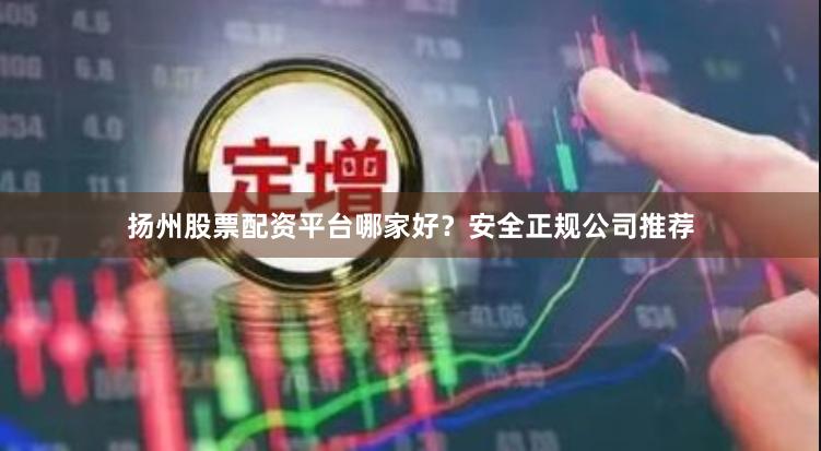 扬州股票配资平台哪家好？安全正规公司推荐