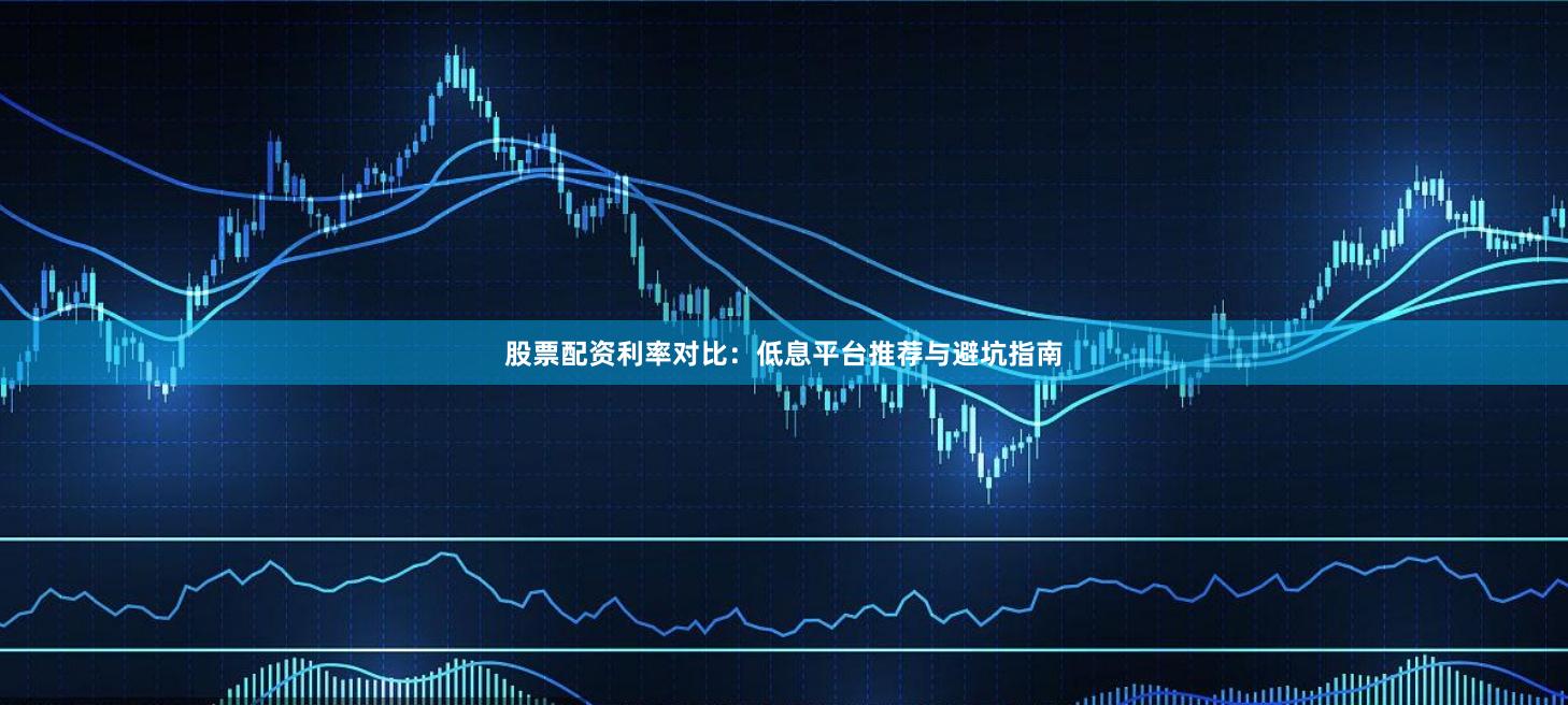 股票配资利率对比：低息平台推荐与避坑指南
