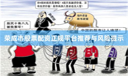 荣成市股票配资正规平台推荐与风险提示
