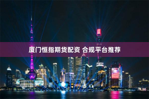 厦门恒指期货配资 合规平台推荐