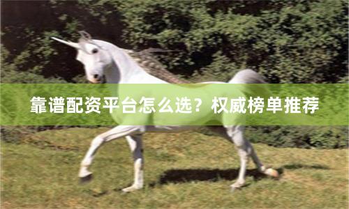 靠谱配资平台怎么选？权威榜单推荐