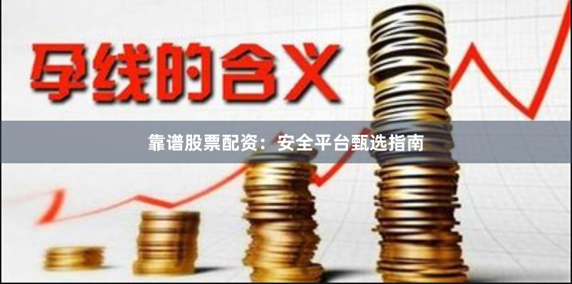 靠谱股票配资：安全平台甄选指南