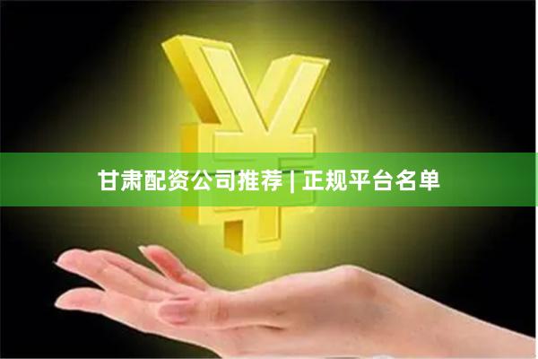 甘肃配资公司推荐 | 正规平台名单
