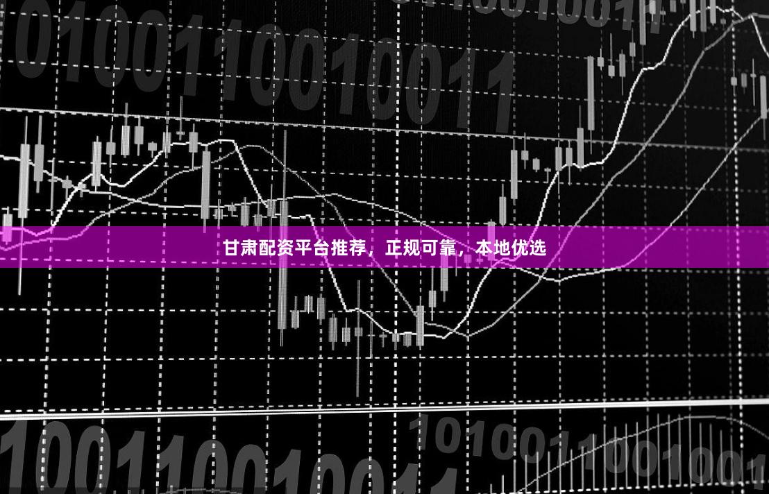 甘肃配资平台推荐，正规可靠，本地优选