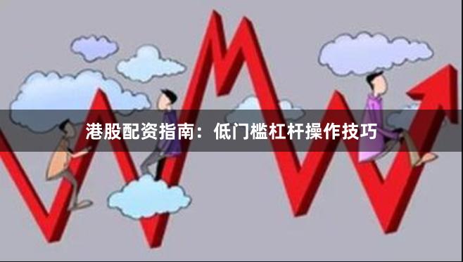 港股配资指南：低门槛杠杆操作技巧