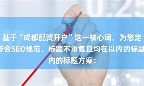 基于“成都配资开户”这一核心词，为您定制了符合SEO规范、标题不重复且均在以内的标题方案：