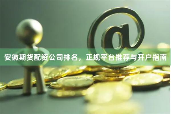 安徽期货配资公司排名，正规平台推荐与开户指南