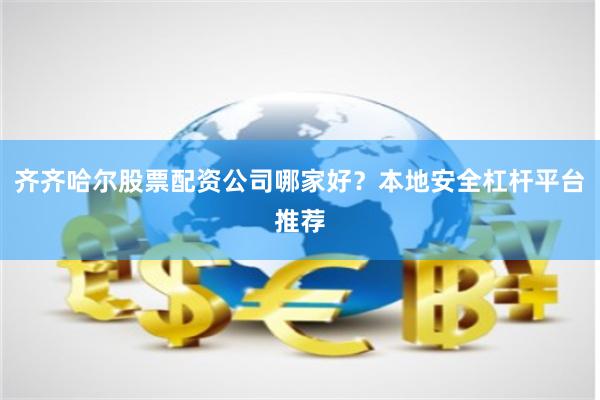 齐齐哈尔股票配资公司哪家好?本地安全杠杆平台推荐