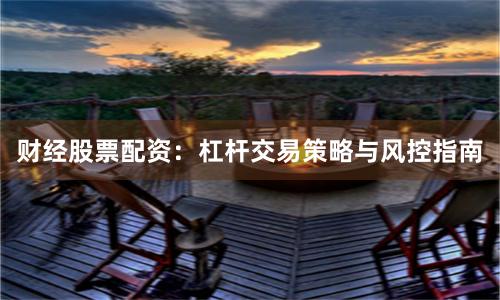 财经股票配资：杠杆交易策略与风控指南