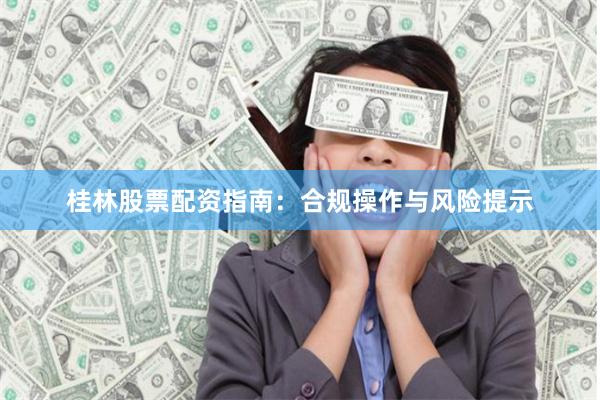 桂林股票配资指南：合规操作与风险提示