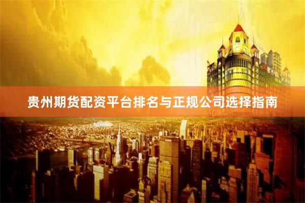 贵州期货配资平台排名与正规公司选择指南